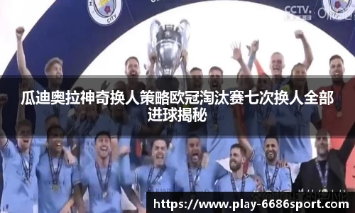 瓜迪奥拉神奇换人策略欧冠淘汰赛七次换人全部进球揭秘