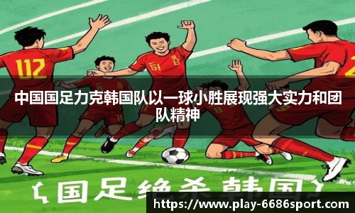 中国国足力克韩国队以一球小胜展现强大实力和团队精神
