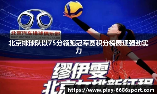 北京排球队以75分领跑冠军赛积分榜展现强劲实力